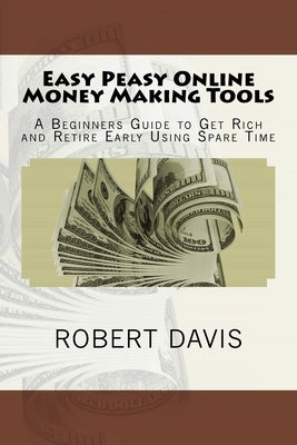 Easy Peasy Online Money Making Tools: A Beginners Guide to Get Rich and Retire Early Using Spare Time by Davis, Robert J.