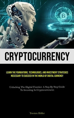 Cryptocurrency: Learn The Foundations, Technologies, And Investment Strategies Necessary To Succeed In The World Of Digital Currency (Unlocking The Di by Höfler, Torsten