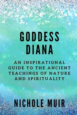 Goddess Diana: An Inspirational Guide to the Ancient Teachings of Nature and Spirituality by Muir, Nichole