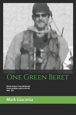 One Green Beret: Bosnia, Kosovo, Iraq, and beyond: 15 Extraordinary years in the life - 1996-2011 by Giaconia, Mark