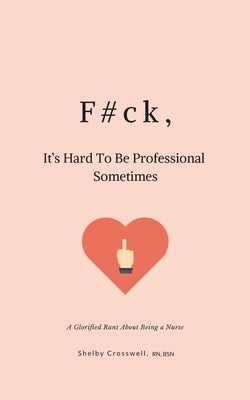 F#ck, It's Hard To Be Professional Sometimes: A Glorified Rant About Being a Nurse by Smith-Wilson, Sean