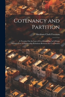 Cotenancy and Partition: A Treatise On the Law of Co-Ownership As It Exists Independent of Partnership Relations Between the Co-Owners by Freeman, Abraham Clark