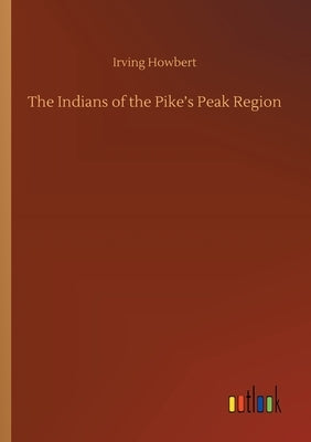The Indians of the Pike's Peak Region by Howbert, Irving