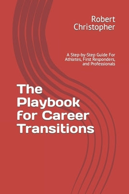 The Playbook for Career Transitions: A Step-by-Step Guide For Athletes, First Responders, and Professionals by Christopher, Robert