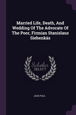 Married Life, Death, And Wedding Of The Advocate Of The Poor, Firmian Stanislaus Siebenkäs by Paul, Jean