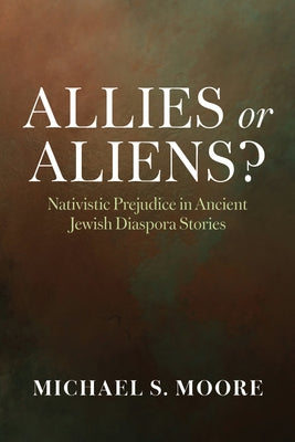 Allies or Aliens?: Nativistic Prejudice in Ancient Jewish Diaspora Stories by Moore, Michael S.