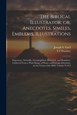 The Biblical Illustrator; or, Anecdotes, Similes, Emblems, Illustrations: Expository, Scientific, Georgraphical, Historical, and Homiletic, Gathered F by Exell, Joseph S. 1849-