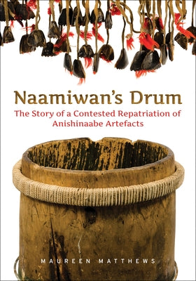 Naamiwan's Drum: The Story of a Contested Repatriation of Anishinaabe Artefacts by Matthews, Maureen