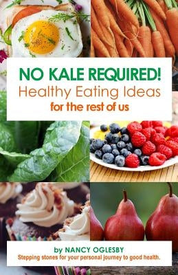 No Kale Required: Healthy Eating Ideas for the Rest of Us by Oglesby, Nancy J.
