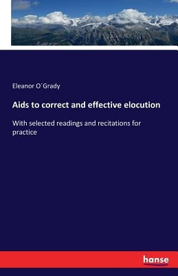 Aids to correct and effective elocution: With selected readings and recitations for practice by O´grady, Eleanor