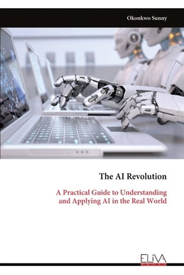 The AI Revolution: A Practical Guide to Understanding and Applying AI in the Real World by Sunny, Okonkwo