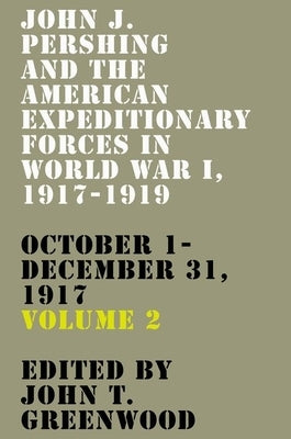 John J. Pershing and the American Expeditionary Forces in World War I, 1917-1919: October 1-December 31, 1917 Volume 2 by Greenwood, John T.