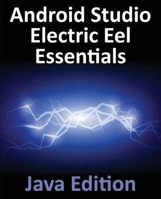 Android Studio Electric Eel Essentials - Java Edition: Developing Android Apps Using Android Studio 2022.1.1 and Java by Smyth, Neil