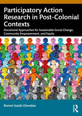 Participatory Action Research in Post-Colonial Contexts: Decolonial Approaches for Sustainable Social Change, Community Empowerment, and Equity by Omodan, Bunmi Isaiah