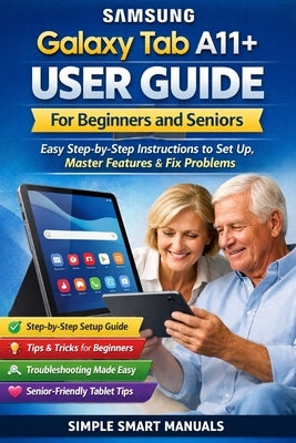 Samsung Galaxy Tab A11+ User Guide for Beginners and Seniors: Easy Step-by-Step Instructions to Set Up, Master Features, Fix Problems, and Use Your Ta by Manuals, Simple Smart