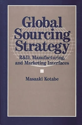 Global Sourcing Strategy: R&d, Manufacturing, and Marketing Interfaces by Kotabe, Masaaki
