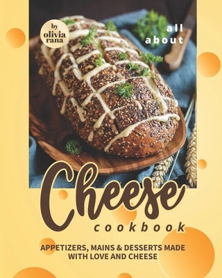 All About Cheese Cookbook: Appetizers, Mains & Desserts Made with Love and Cheese by Rana, Olivia