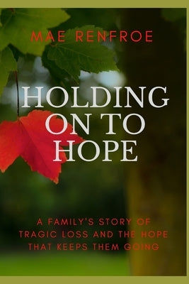 Holding on to Hope: A family's story of tragic loss and the hope that keeps them going by Renfroe, Mae