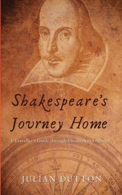 Shakespeare's Journey Home: a Traveller's Guide through Elizabethan England by Dutton, Julian