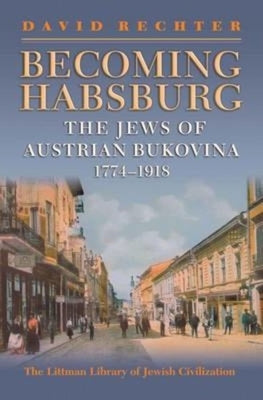 Becoming Habsburg: The Jews of Habsburg Bukovina, 1774-1918 by Rechter, David