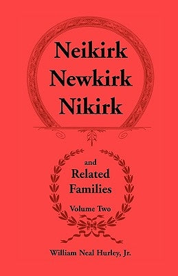 Neikirk - Newkirk - Nikirk and Related Families, Volume Twobeing an Account of the Descendants of Johann Heinrick Neukirch, Born C.1708 in Germany by Hurley, W. N.