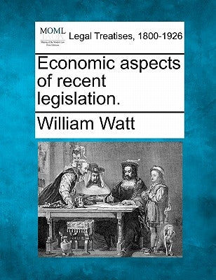Economic Aspects of Recent Legislation. by Watt, William