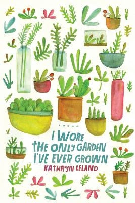 I Wore the Only Garden I've Ever Grown by Leland, Kathryn