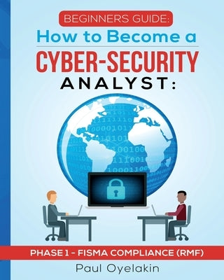 Beginners Guide: How to Become a Cyber-Security Analyst: Phase 1 - FISMA Compliance (RMF) by Oyelakin, Paul