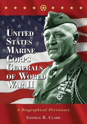 United States Marine Corps Generals of World War II: A Biographical Dictionary by Clark, George B.