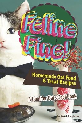 Feline Fine!: Homemade Cat Food & Treat Recipes - A Cool for Cats Cookbook by Humphreys, Daniel
