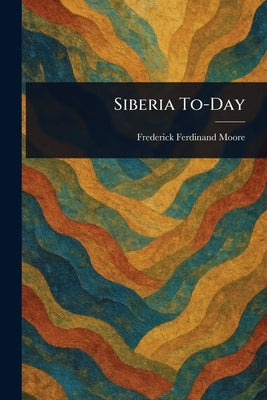 Siberia To-Day by Moore, Frederick Ferdinand