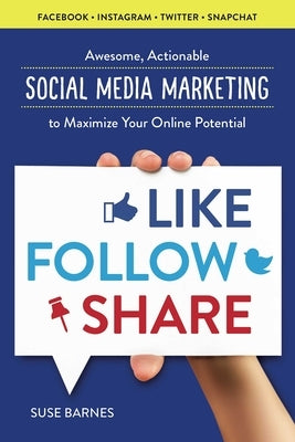 Like, Follow, Share: Awesome, Actionable Social Media Marketing to Maximize Your Online Potential by Barnes, Suse
