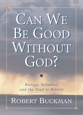 Can We Be Good Without God?: Biology, Behavior, and the Need to Believe by Buckman, Robert