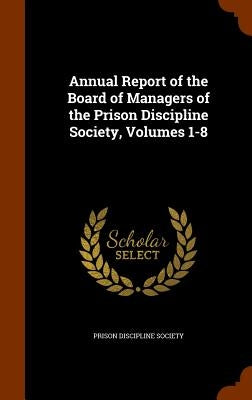 Annual Report of the Board of Managers of the Prison Discipline Society, Volumes 1-8 by Prison Discipline Society