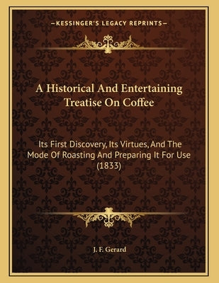 A Historical And Entertaining Treatise On Coffee: Its First Discovery, Its Virtues, And The Mode Of Roasting And Preparing It For Use (1833) by Gerard, J. F.