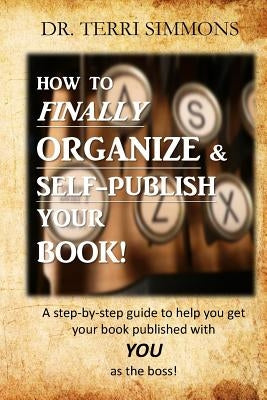 How to Finally Organize and Self Publish Your Book: A Step By Step Guide To Help You Get Your Book Published With You As The Boss by Simmons, Terri a.