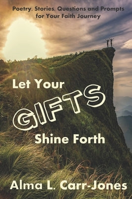 Let Your Gifts Shine Forth: Poetry, Stories, Questions and Prompts for Your Faith Journey by Carr-Jones, Alma L.