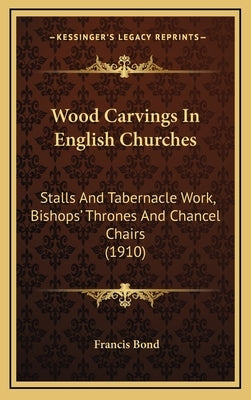 Wood Carvings In English Churches: Stalls And Tabernacle Work, Bishops' Thrones And Chancel Chairs (1910) by Bond, Francis