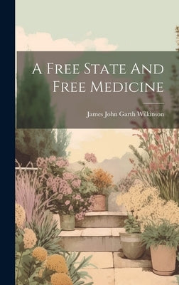 A Free State And Free Medicine by James John Garth Wilkinson