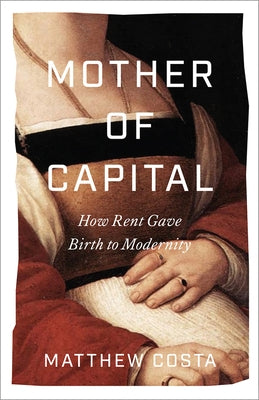 Mother of Capital: How Rent Gave Birth to Modernity by Costa, Matthew