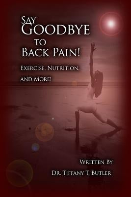 Say Goodbye to Back Pain!: Exercise, Nutrition, and More! by Butler, Tiffany T.