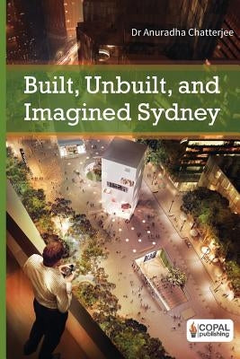 Built, Unbuilt and Imagined Sydney: A Collection of Essays on the Public Life of Architecture by Chatterjee, Anuradha