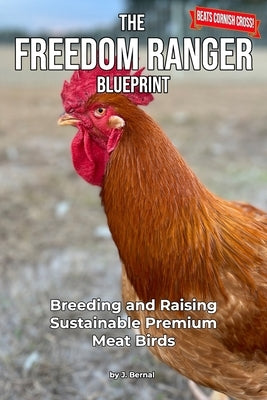 The Freedom Ranger Blueprint: Breeding and Raising Sustainable Premium Meat Birds by Bernal, Jeremy