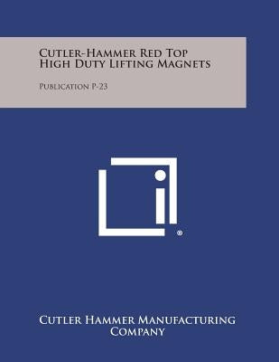 Cutler-Hammer Red Top High Duty Lifting Magnets: Publication P-23 by Cutler Hammer Manufacturing Company