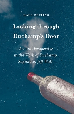 Looking Through Duchamp's Door: Art and Perspective in the Work of Duchamp, Sugimoto and Jeff Wall by Belting, Hans