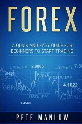 Forex: A Quick and Easy Guide for Beginners to Start Trading by Manlow, Pete