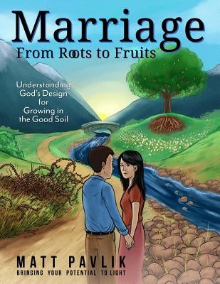 Marriage From Roots To Fruits: Understanding God's Design for Growing in the Good Soil by Pavlik, Matt