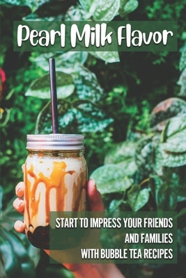 Pearl Milk Flavor: Start To Impress Your Friends And Families With Bubble Tea Recipes: 30 Pearl Milk Recipes by Hilgendorf, Dion