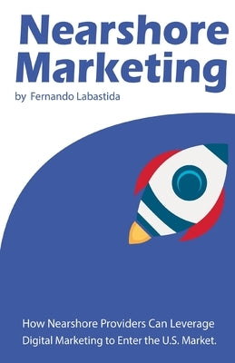 Nearshore Marketing: How Nearshore Providers Can Leverage Digital Marketing to Enter the U.S. Market by Labastida, Fernando a.
