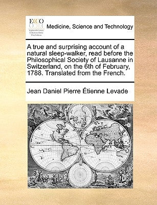 A True and Surprising Account of a Natural Sleep-Walker, Read Before the Philosophical Society of Lausanne in Switzerland, on the 6th of February, 178 by Levade, Jean Daniel Pierre Tienne